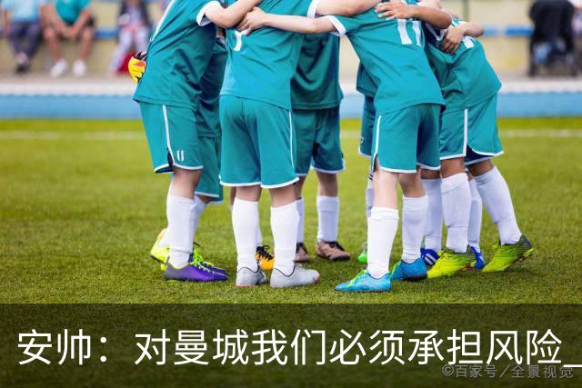 安帅：对曼城我们必须承担风险 皇马有能力逆转