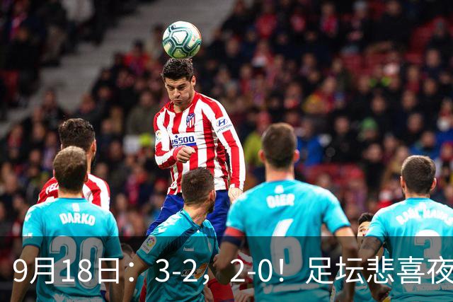 9月18日：3-2，2-0！足坛悲喜夜！国足世界杯出局 马竞巴萨大胜 曼联米兰输球_2